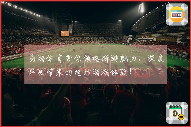 易游体育带你领略新游魅力，深度评测带来的绝妙游戏体验！