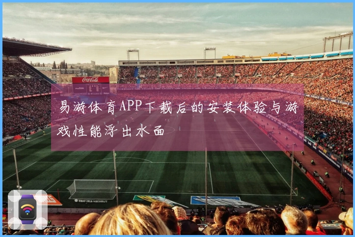 易游体育APP下载后的安装体验与游戏性能浮出水面