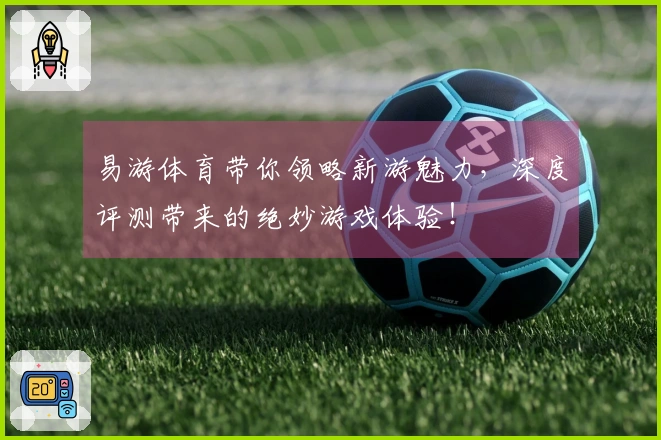 易游体育带你领略新游魅力，深度评测带来的绝妙游戏体验！